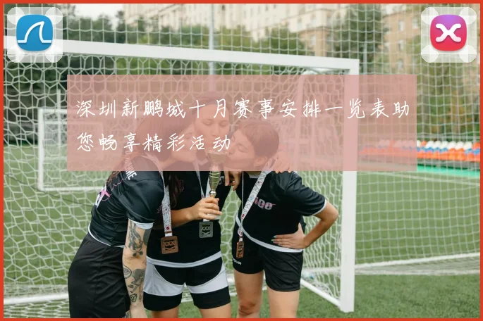 深圳新鹏城十月赛事安排一览表助您畅享精彩活动