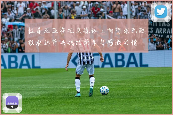 拉菲尼亚在社交媒体上向阿尔巴致敬表达曾共战的荣幸与感激之情