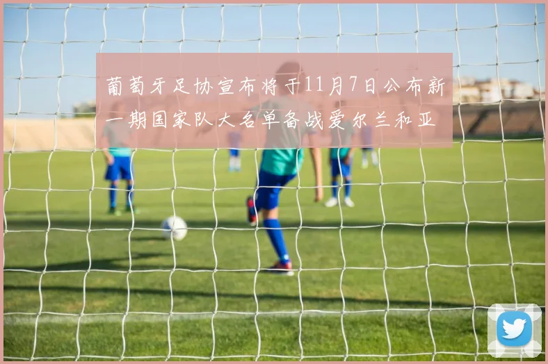 葡萄牙足协宣布将于11月7日公布新一期国家队大名单备战爱尔兰和亚美尼亚
