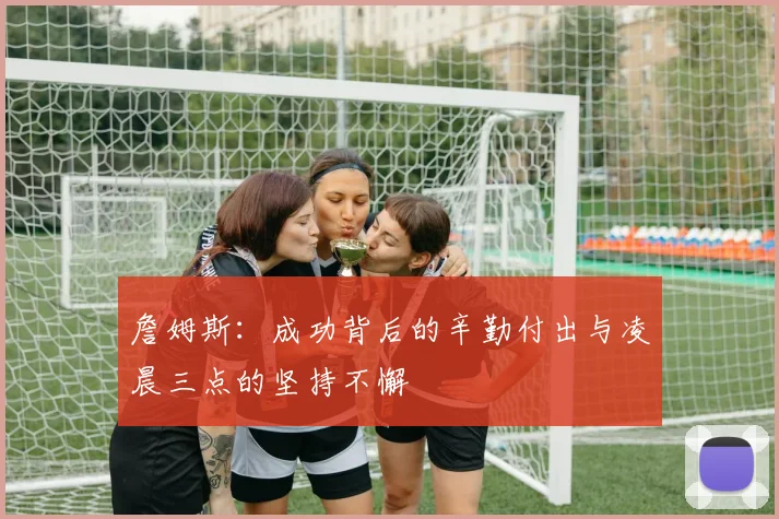 詹姆斯：成功背后的辛勤付出与凌晨三点的坚持不懈