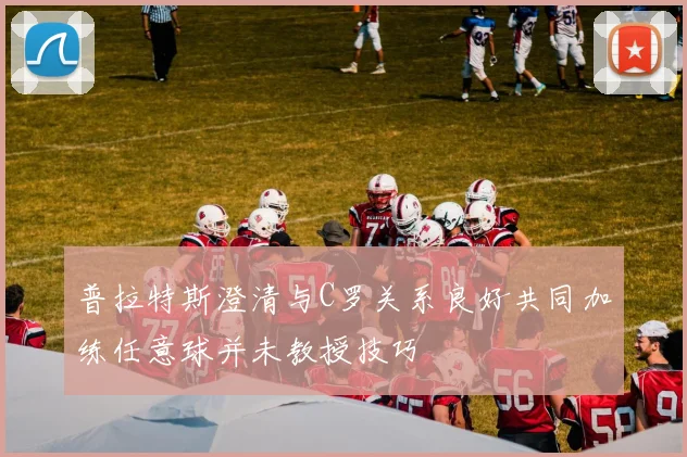普拉特斯澄清与C罗关系良好共同加练任意球并未教授技巧
