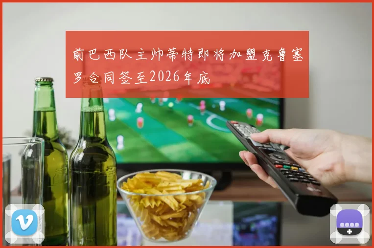 前巴西队主帅蒂特即将加盟克鲁塞罗合同签至2026年底