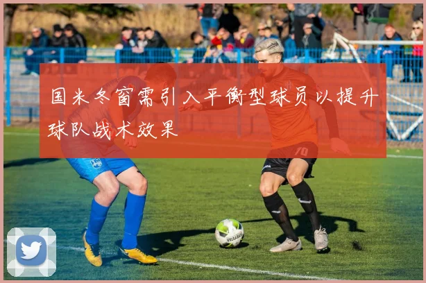 国米冬窗需引入平衡型球员以提升球队战术效果