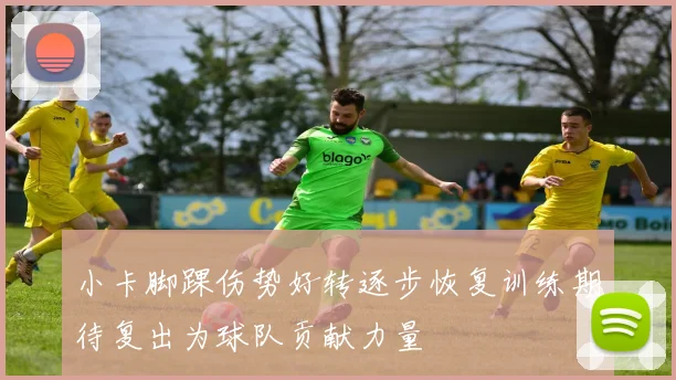 小卡脚踝伤势好转逐步恢复训练期待复出为球队贡献力量