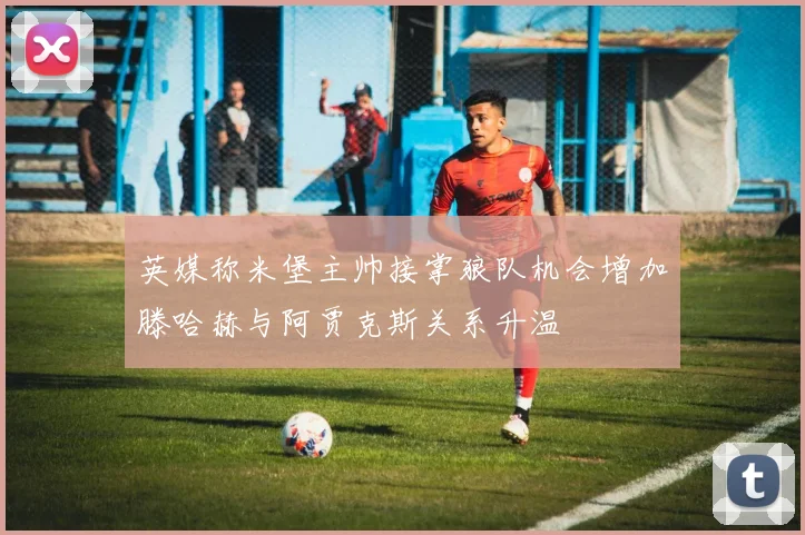 英媒称米堡主帅接掌狼队机会增加滕哈赫与阿贾克斯关系升温