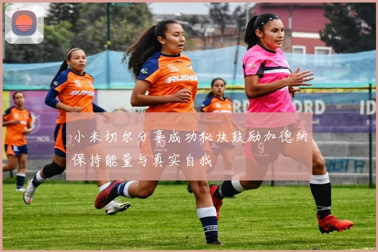 小米切尔分享成功秘诀鼓励加德纳保持能量与真实自我