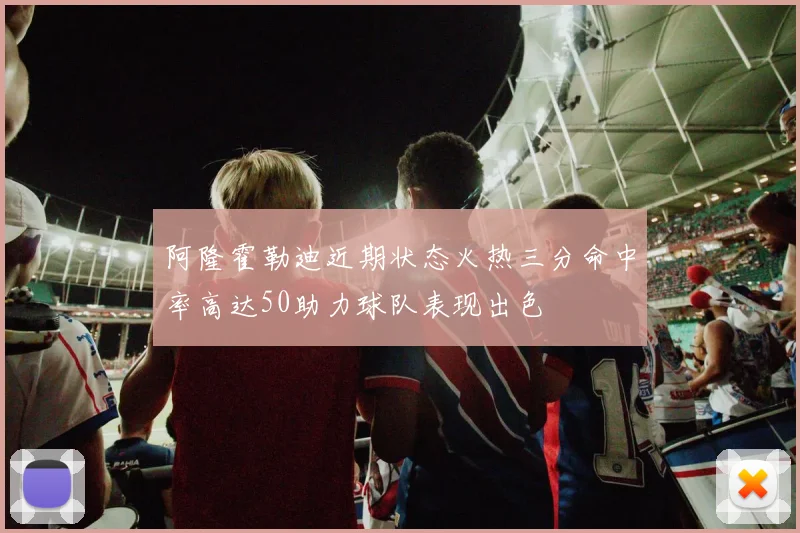 阿隆霍勒迪近期状态火热三分命中率高达50助力球队表现出色