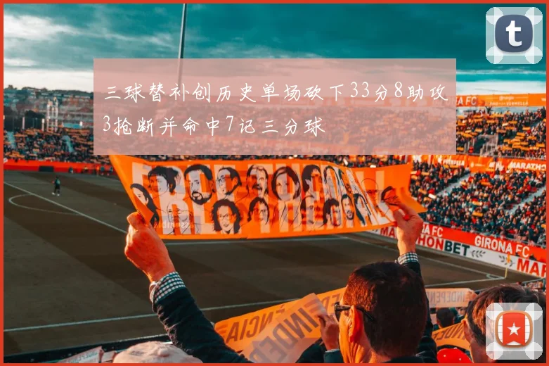 三球替补创历史单场砍下33分8助攻3抢断并命中7记三分球