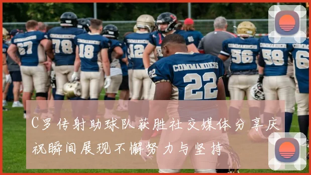 C罗传射助球队获胜社交媒体分享庆祝瞬间展现不懈努力与坚持