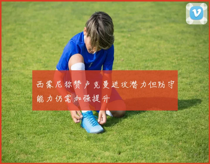 西蒙尼称赞卢克曼进攻潜力但防守能力仍需加强提升