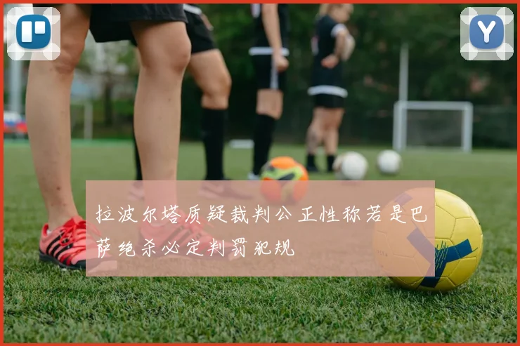拉波尔塔质疑裁判公正性称若是巴萨绝杀必定判罚犯规