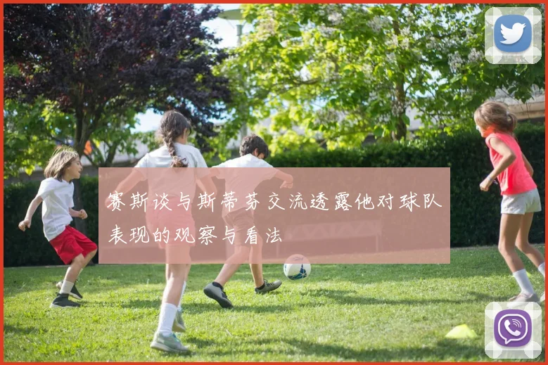 赛斯谈与斯蒂芬交流透露他对球队表现的观察与看法