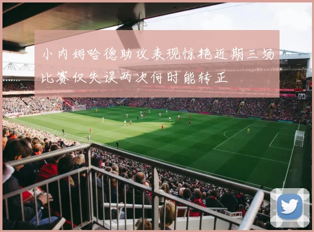 小内姆哈德助攻表现惊艳近期三场比赛仅失误两次何时能转正