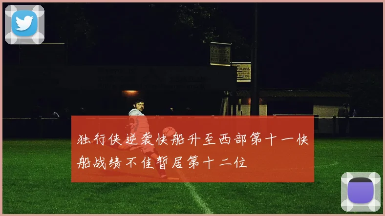 独行侠逆袭快船升至西部第十一快船战绩不佳暂居第十二位