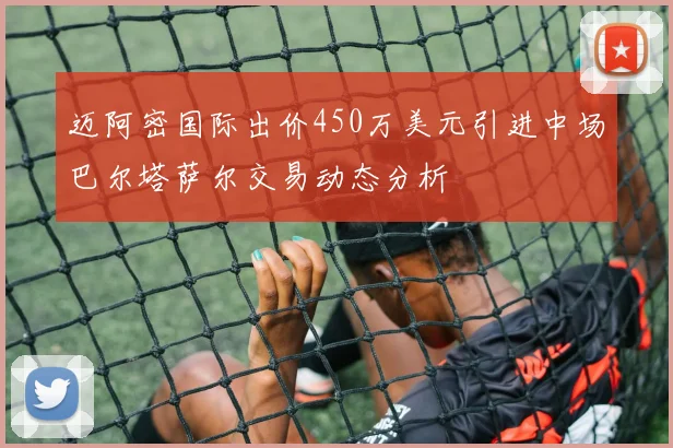 迈阿密国际出价450万美元引进中场巴尔塔萨尔交易动态分析