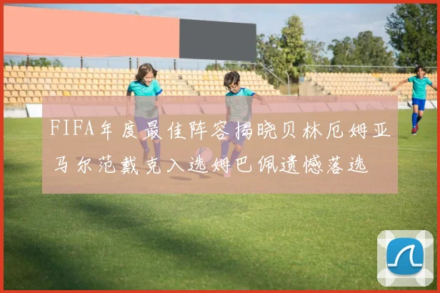FIFA年度最佳阵容揭晓贝林厄姆亚马尔范戴克入选姆巴佩遗憾落选