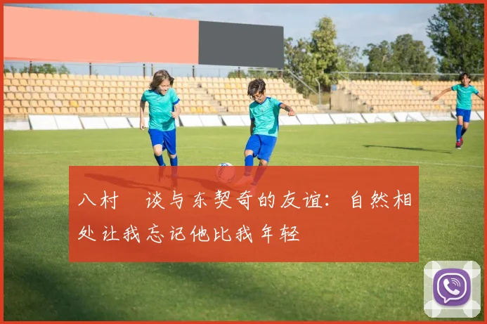 八村塁谈与东契奇的友谊：自然相处让我忘记他比我年轻