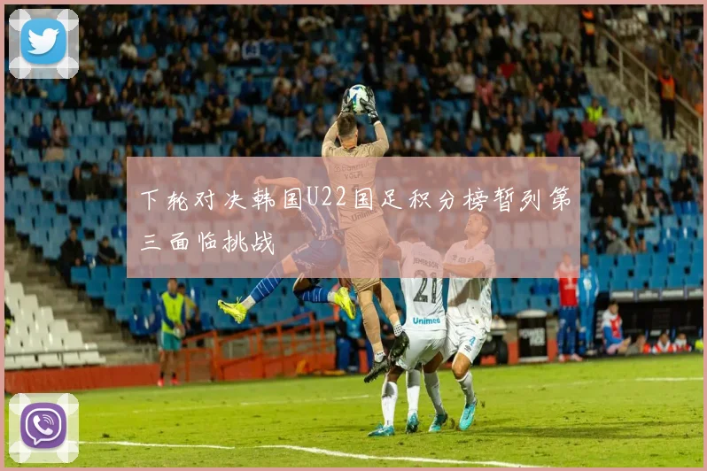 下轮对决韩国U22国足积分榜暂列第三面临挑战