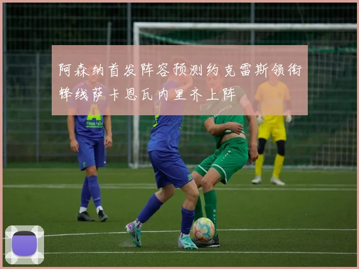 阿森纳首发阵容预测约克雷斯领衔锋线萨卡恩瓦内里齐上阵