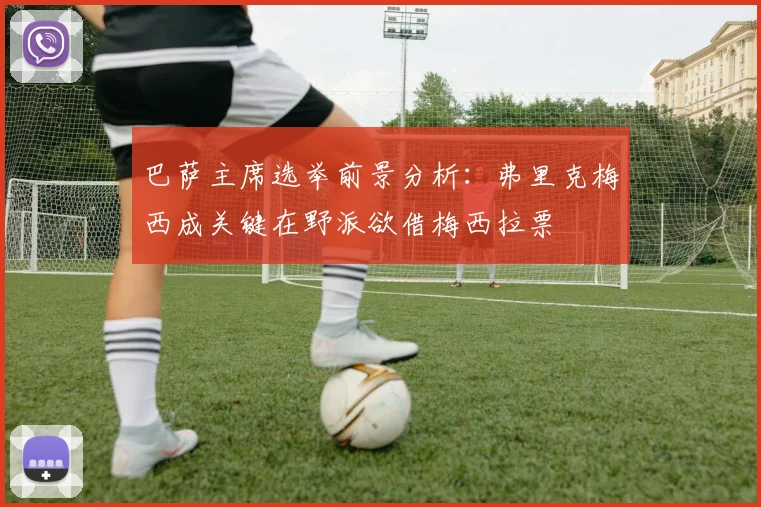 巴萨主席选举前景分析：弗里克梅西成关键在野派欲借梅西拉票