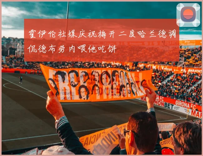 霍伊伦社媒庆祝梅开二度哈兰德调侃德布劳内喂他吃饼