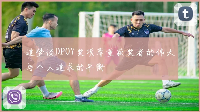 追梦谈DPOY奖项尊重获奖者的伟大与个人追求的平衡