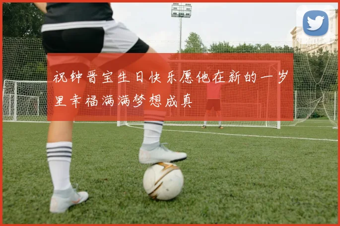 祝钟晋宝生日快乐愿他在新的一岁里幸福满满梦想成真