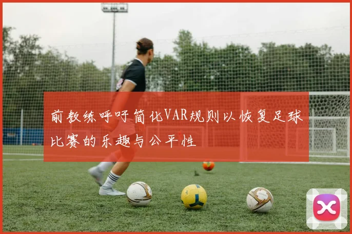 前教练呼吁简化VAR规则以恢复足球比赛的乐趣与公平性