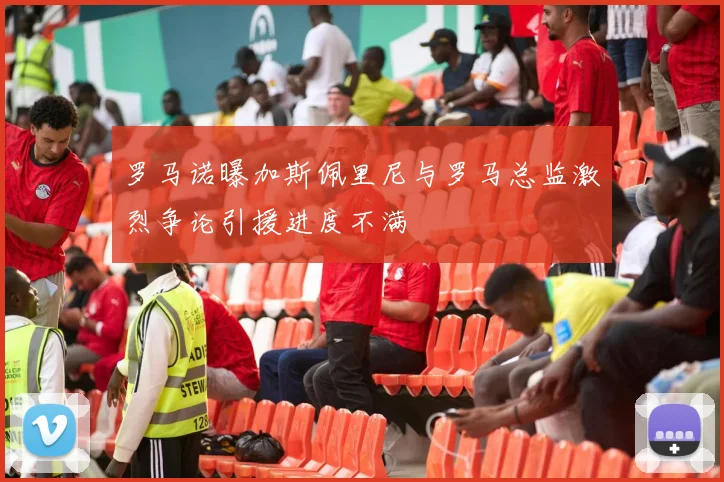 罗马诺曝加斯佩里尼与罗马总监激烈争论引援进度不满