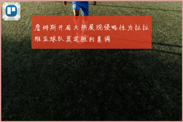 詹姆斯开局火热展现侵略性为拉拉维亚球队奠定胜利基调