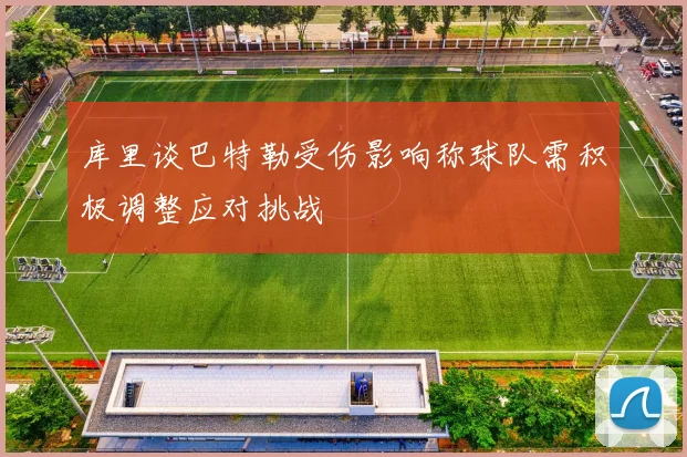 库里谈巴特勒受伤影响称球队需积极调整应对挑战