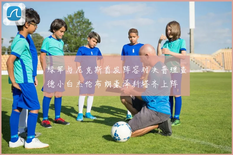 绿军与尼克斯首发阵容对决普理查德小白杰伦布朗豪泽科塔齐上阵