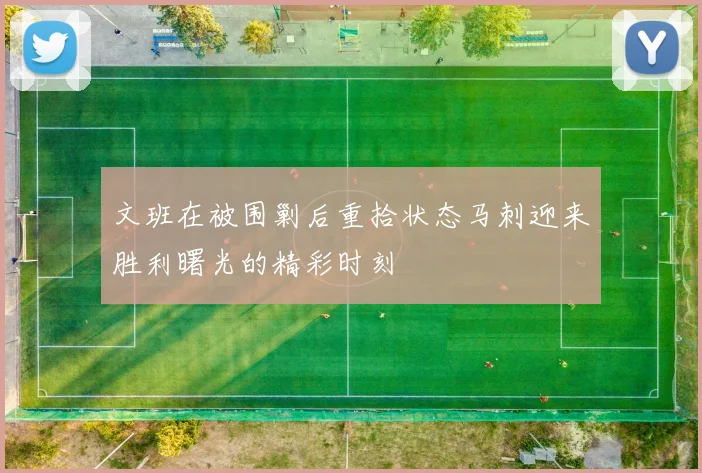 文班在被围剿后重拾状态马刺迎来胜利曙光的精彩时刻