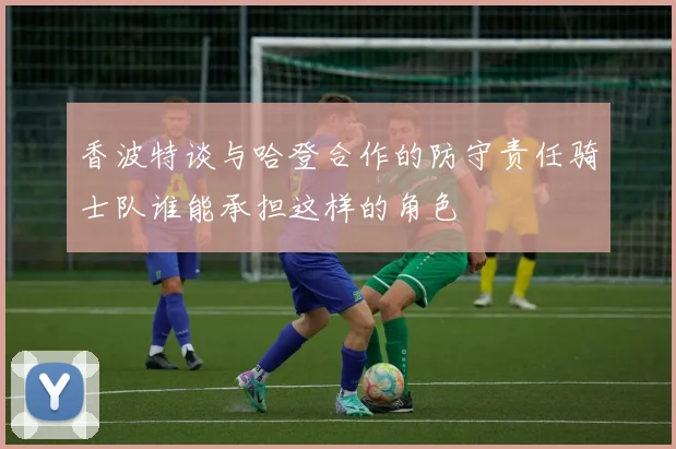 香波特谈与哈登合作的防守责任骑士队谁能承担这样的角色