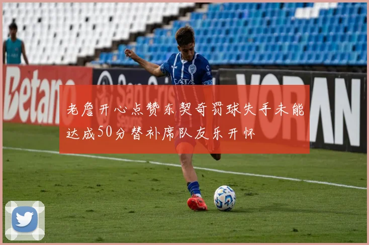 老詹开心点赞东契奇罚球失手未能达成50分替补席队友乐开怀